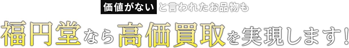 価値がないと言われたお品物も福円堂なら高価買取を実現します！